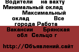 Водители BC на вахту. › Минимальный оклад ­ 60 000 › Максимальный оклад ­ 99 000 - Все города Работа » Вакансии   . Брянская обл.,Сельцо г.